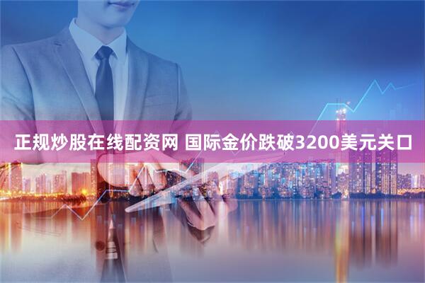 正规炒股在线配资网 国际金价跌破3200美元关口
