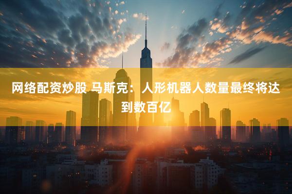 网络配资炒股 马斯克：人形机器人数量最终将达到数百亿