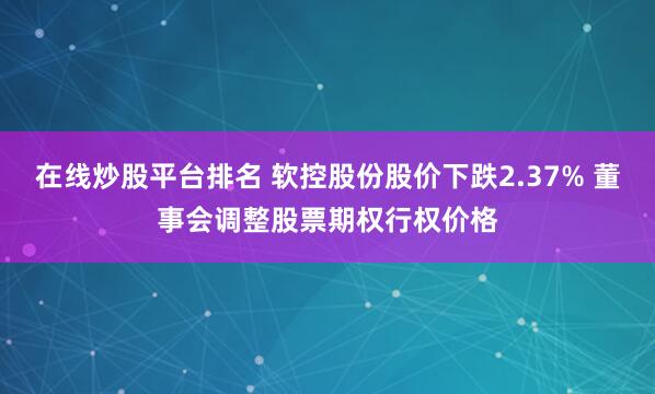 在线炒股平台排名 软控股份股价下跌2.37% 董事会调整股票期权行权价格