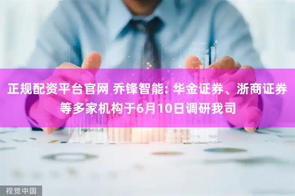 正规配资平台官网 乔锋智能: 华金证券、浙商证券等多家机构于6月10日调研我司
