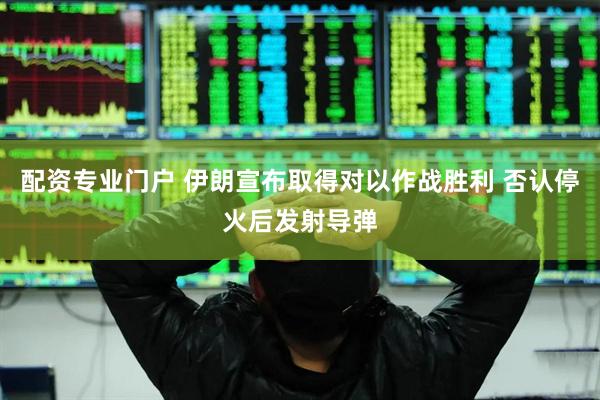 配资专业门户 伊朗宣布取得对以作战胜利 否认停火后发射导弹