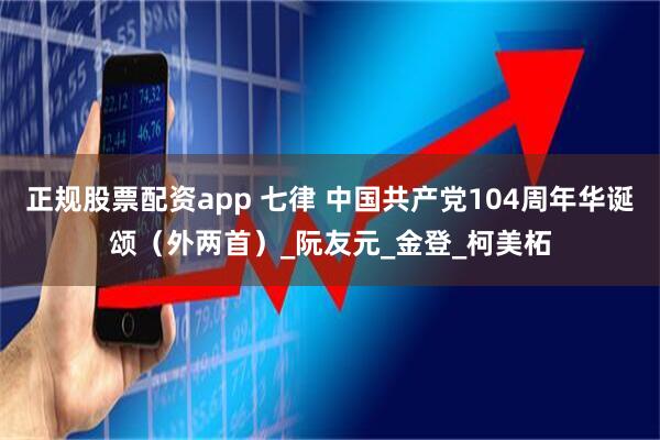 正规股票配资app 七律 中国共产党104周年华诞颂（外两首）_阮友元_金登_柯美柘