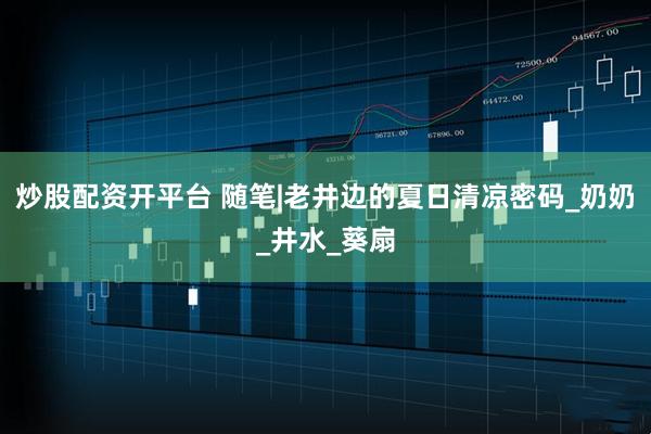炒股配资开平台 随笔|老井边的夏日清凉密码_奶奶_井水_葵扇