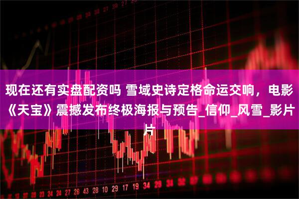 现在还有实盘配资吗 雪域史诗定格命运交响，电影《天宝》震撼发布终极海报与预告_信仰_风雪_影片