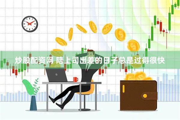 炒股配资网 陪上司出差的日子总是过得很快