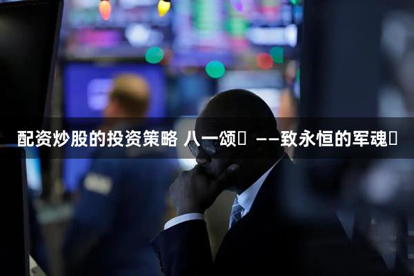 配资炒股的投资策略 八一颂‌——致永恒的军魂‌