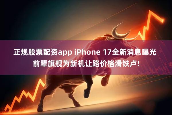 正规股票配资app iPhone 17全新消息曝光 前辈旗舰为新机让路价格滑铁卢!