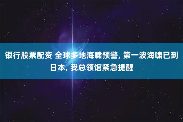 银行股票配资 全球多地海啸预警, 第一波海啸已到日本, 我总领馆紧急提醒