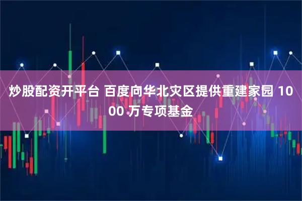 炒股配资开平台 百度向华北灾区提供重建家园 1000 万专项基金