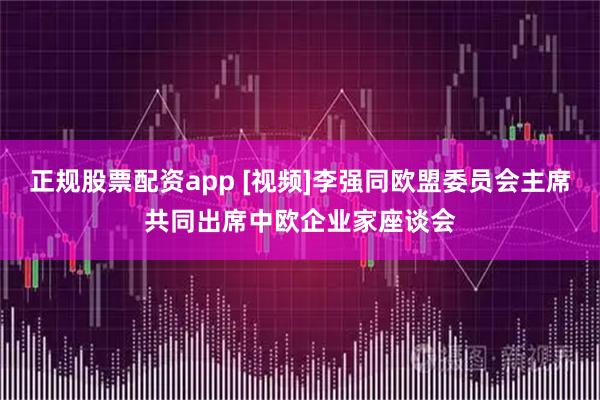 正规股票配资app [视频]李强同欧盟委员会主席共同出席中欧企业家座谈会