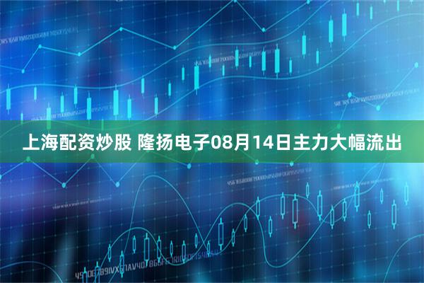 上海配资炒股 隆扬电子08月14日主力大幅流出