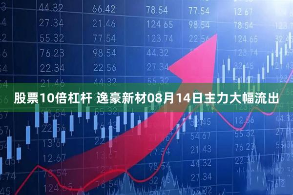 股票10倍杠杆 逸豪新材08月14日主力大幅流出