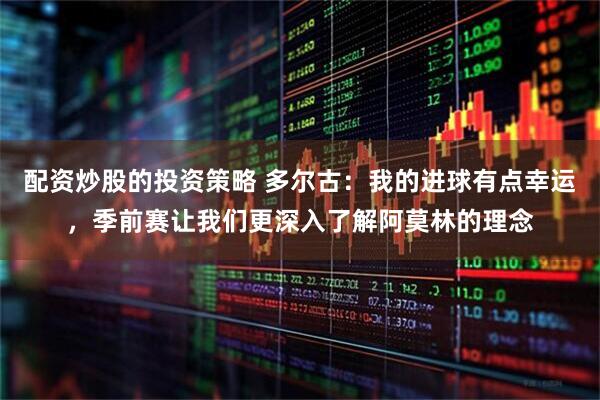 配资炒股的投资策略 多尔古：我的进球有点幸运，季前赛让我们更深入了解阿莫林的理念