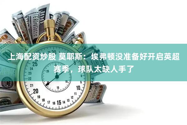 上海配资炒股 莫耶斯：埃弗顿没准备好开启英超赛季，球队太缺人手了