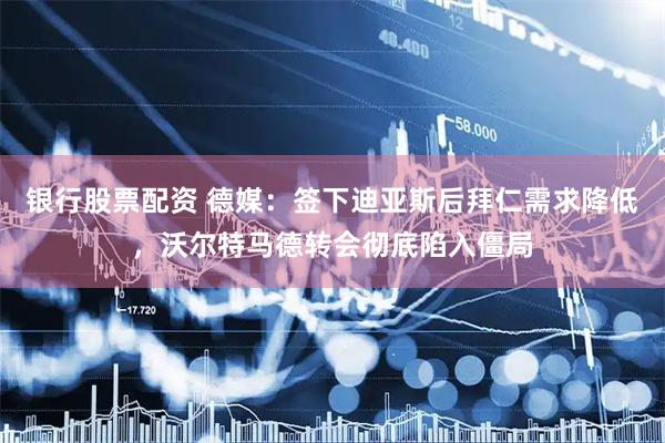 银行股票配资 德媒：签下迪亚斯后拜仁需求降低，沃尔特马德转会彻底陷入僵局