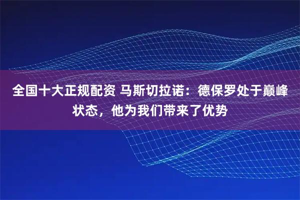 全国十大正规配资 马斯切拉诺：德保罗处于巅峰状态，他为我们带来了优势