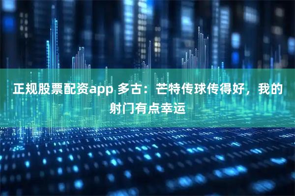 正规股票配资app 多古：芒特传球传得好，我的射门有点幸运