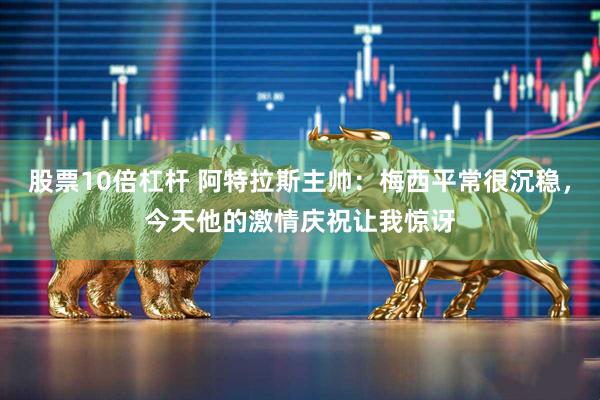 股票10倍杠杆 阿特拉斯主帅：梅西平常很沉稳，今天他的激情庆祝让我惊讶