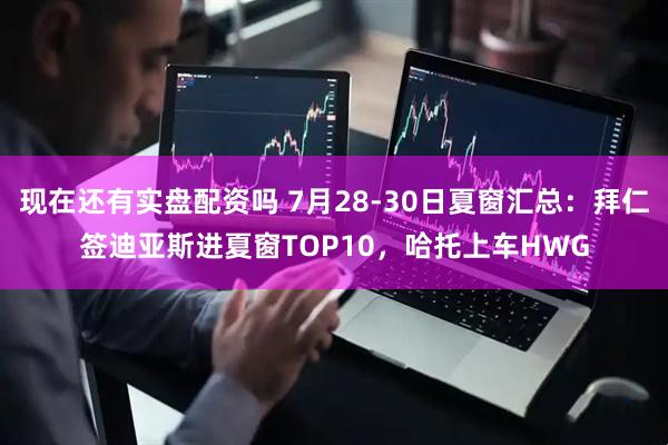 现在还有实盘配资吗 7月28-30日夏窗汇总：拜仁签迪亚斯进夏窗TOP10，哈托上车HWG