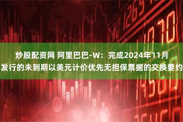 炒股配资网 阿里巴巴-W：完成2024年11月发行的未到期以美元计价优先无担保票据的交换要约