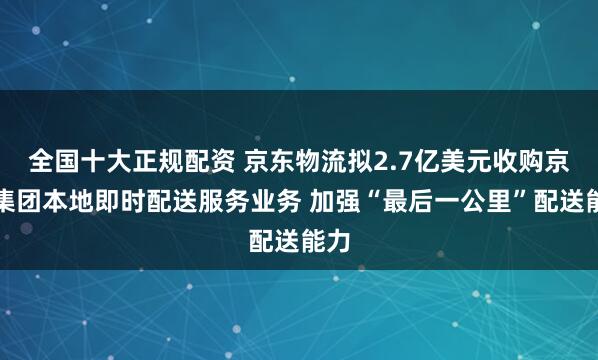 全国十大正规配资 京东物流拟2.7亿美元收购京东集团本地即时配送服务业务 加强“最后一公里”配送能力
