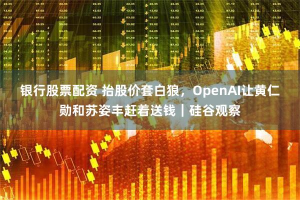 银行股票配资 抬股价套白狼，OpenAI让黄仁勋和苏姿丰赶着送钱｜硅谷观察