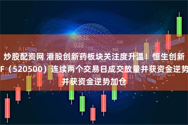 炒股配资网 港股创新药板块关注度升温!恒生创新药ETF(520500)连续两个交易日成交放量并获资金逆势加仓