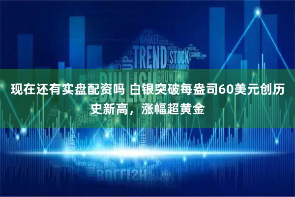 现在还有实盘配资吗 白银突破每盎司60美元创历史新高,涨幅超黄金