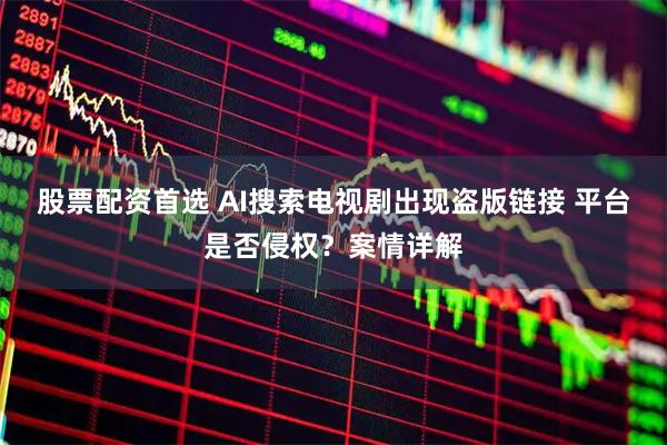 股票配资首选 AI搜索电视剧出现盗版链接 平台是否侵权？案情详解