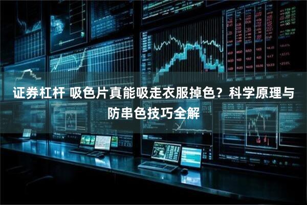 证券杠杆 吸色片真能吸走衣服掉色？科学原理与防串色技巧全解