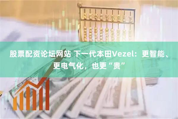 股票配资论坛网站 下一代本田Vezel：更智能、更电气化，也更“贵”