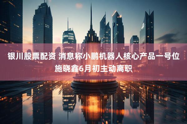 银川股票配资 消息称小鹏机器人核心产品一号位施晓鑫6月初主动离职