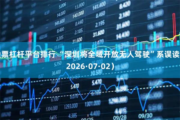 股票杠杆平台排行 “深圳将全域开放无人驾驶”系误读(2026·07·02)