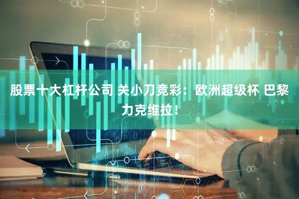 股票十大杠杆公司 关小刀竞彩：欧洲超级杯 巴黎力克维拉！