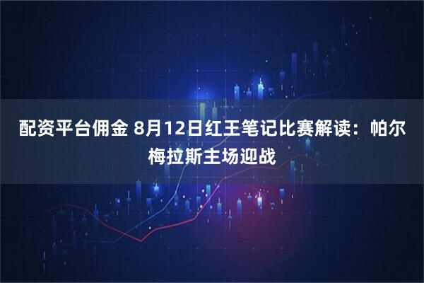 配资平台佣金 8月12日红王笔记比赛解读：帕尔梅拉斯主场迎战