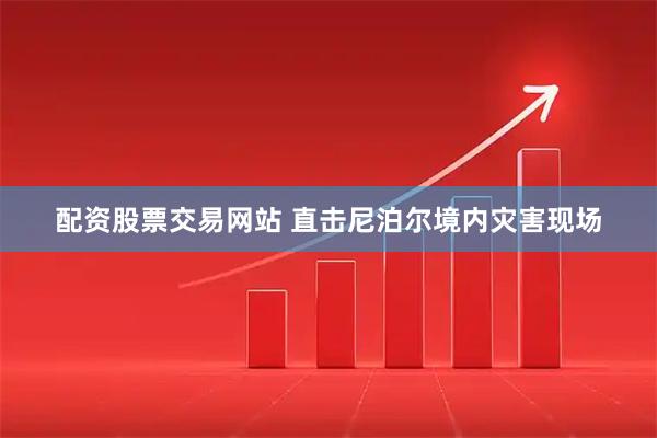 配资股票交易网站 直击尼泊尔境内灾害现场